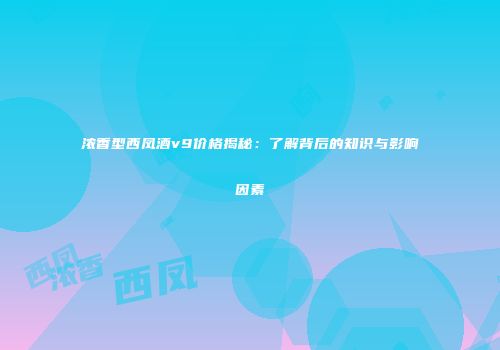浓香型西凤酒v9价格揭秘：了解背后的知识与影响因素