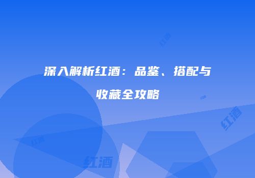 深入解析红酒：品鉴、搭配与收藏全攻略