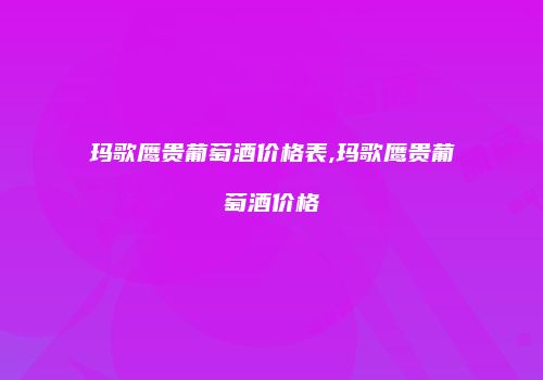 玛歌鹰贵葡萄酒价格表,玛歌鹰贵葡萄酒价格