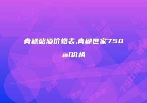 青稞酩酒价格表,青稞世家750ml价格