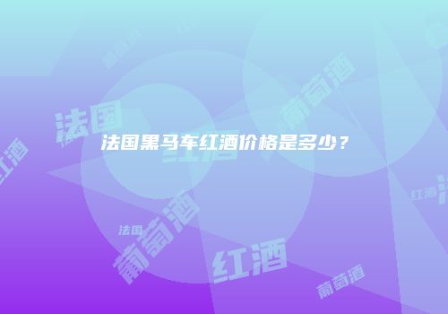 法国黑马车红酒价格是多少？