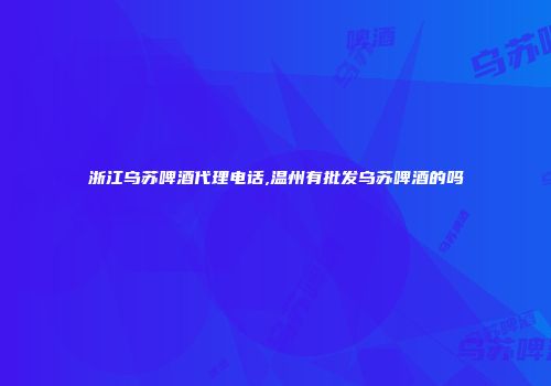 浙江乌苏啤酒代理电话,温州有批发乌苏啤酒的吗