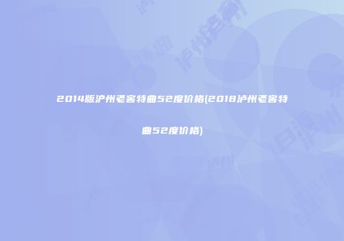 2014版沪州老窖特曲52度价格(2018泸州老窖特曲52度价格)