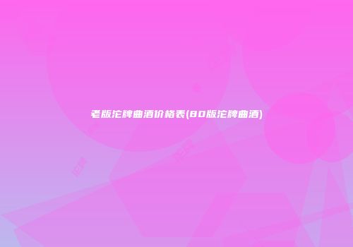 老版沱牌曲酒价格表(80版沱牌曲酒)