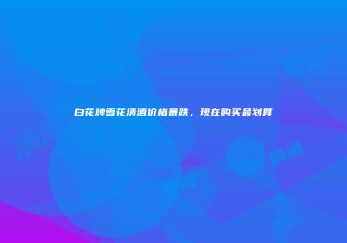 白花牌雪花清酒价格暴跌，现在购买最划算