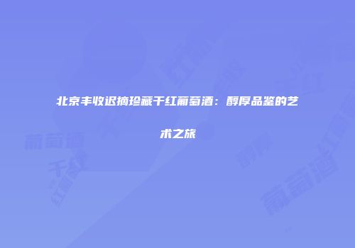 北京丰收迟摘珍藏干红葡萄酒：醇厚品鉴的艺术之旅