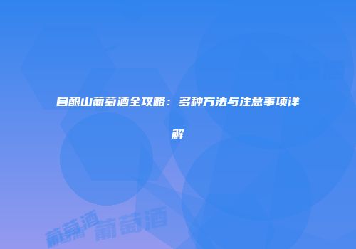 自酿山葡萄酒全攻略：多种方法与注意事项详解