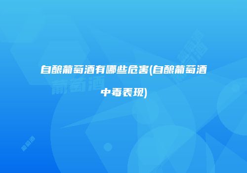 自酿葡萄酒有哪些危害(自酿葡萄酒中毒表现)