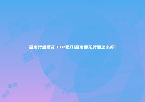 燕京啤酒菊花330毫升(燕京菊花啤酒怎么样)
