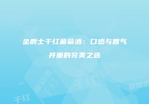金爵士干红葡萄酒：口感与香气并重的完美之选