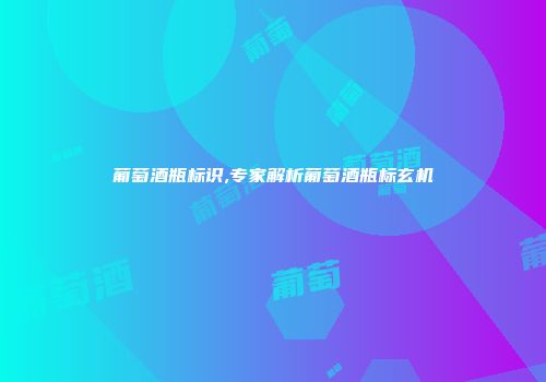 葡萄酒瓶标识,专家解析葡萄酒瓶标玄机
