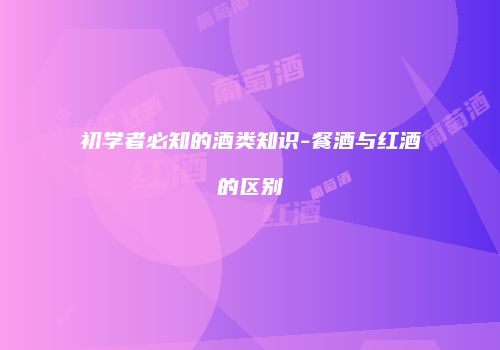 初学者必知的酒类知识-餐酒与红酒的区别