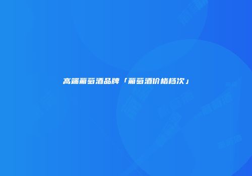 高端葡萄酒品牌「葡萄酒价格档次」