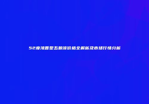52度浓香型五粮液价格全解析及市场行情分析