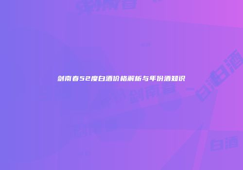 剑南春52度白酒价格解析与年份酒知识