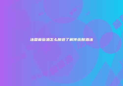 法国葡萄酒怎么酿造了解传统酿酒法