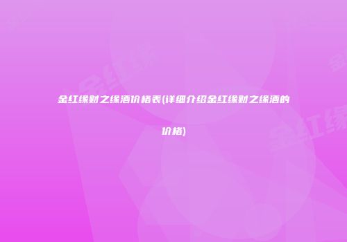 金红缘财之缘酒价格表(详细介绍金红缘财之缘酒的价格)