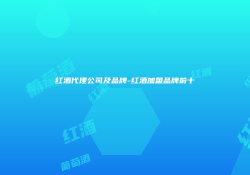 红酒代理公司及品牌-红酒加盟品牌前十
