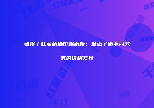 张裕干红葡萄酒价格解析：全面了解不同款式的价格差异