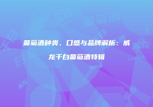 葡萄酒种类、口感与品牌解析：威龙干白葡萄酒特辑