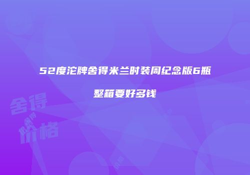 52度沱牌舍得米兰时装周纪念版6瓶整箱要好多钱