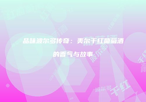 品味波尔多传奇：美尔干红葡萄酒的香气与故事
