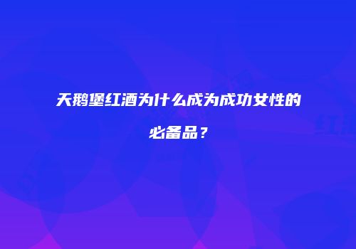 天鹅堡红酒为什么成为成功女性的必备品？