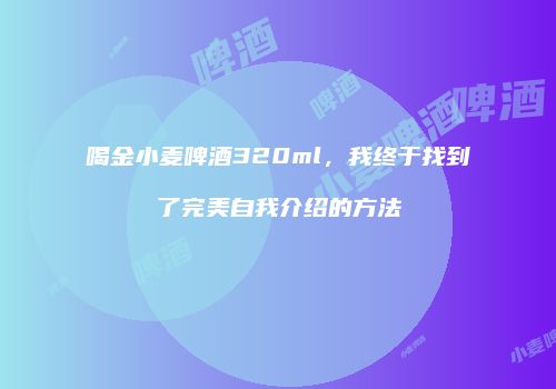 喝金小麦啤酒320ml，我终于找到了完美自我介绍的方法