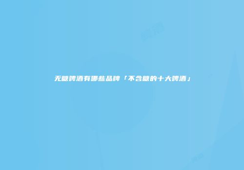 无糖啤酒有哪些品牌「不含糖的十大啤酒」