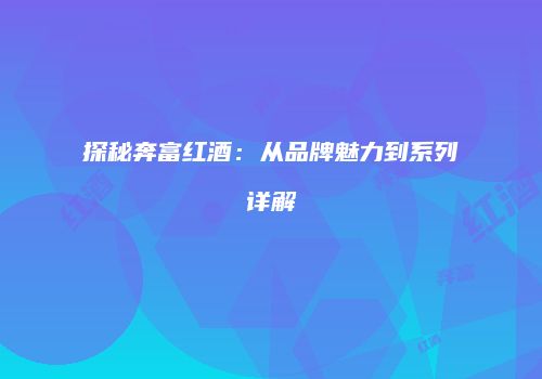 探秘奔富红酒：从品牌魅力到系列详解