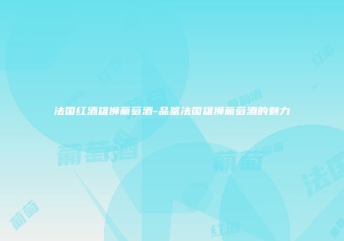 法国红酒雄狮葡萄酒-品鉴法国雄狮葡萄酒的魅力