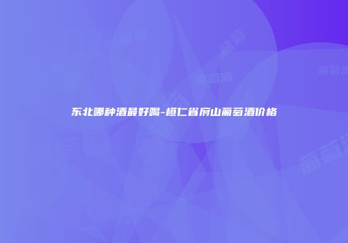 东北哪种酒最好喝-桓仁省府山葡萄酒价格