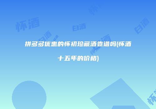 拼多多优惠的怀初珍藏酒靠谱吗(怀酒十五年的价格)
