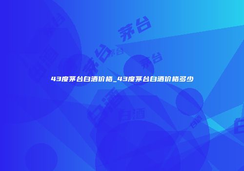 43度茅台白酒价格_43度茅台白酒价格多少