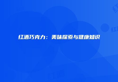 红酒巧克力：美味探索与健康知识
