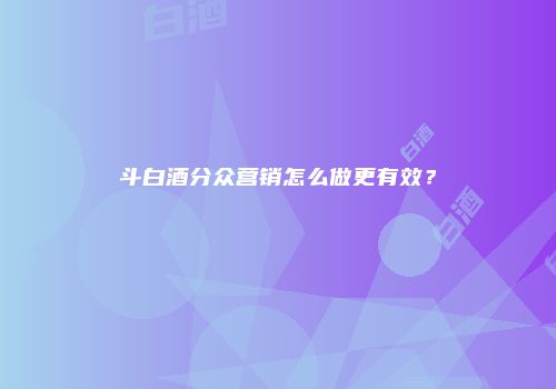 斗白酒分众营销怎么做更有效？