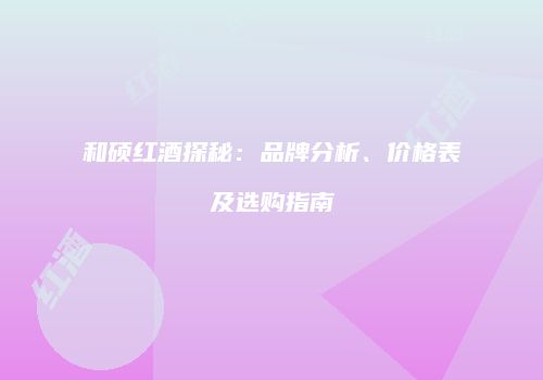 和硕红酒探秘：品牌分析、价格表及选购指南