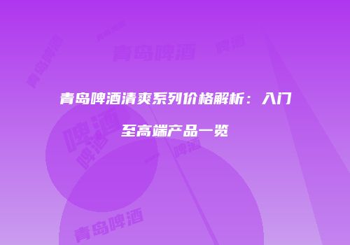 青岛啤酒清爽系列价格解析：入门至高端产品一览