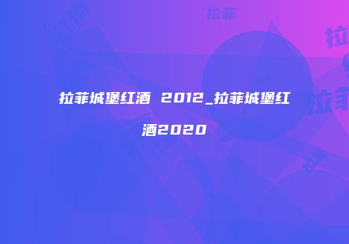 拉菲城堡红酒 2012_拉菲城堡红酒2020