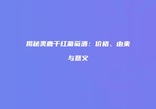 揭秘美鹿干红葡萄酒：价格、由来与意义