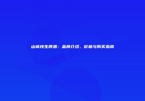 山城纯生啤酒：品牌介绍、价格与购买指南