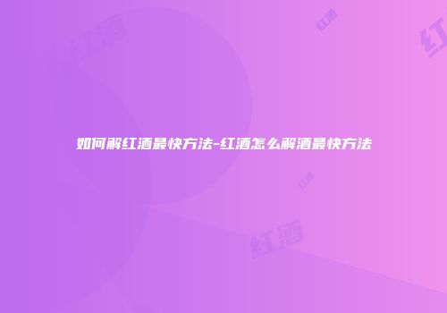 如何解红酒最快方法-红酒怎么解酒最快方法