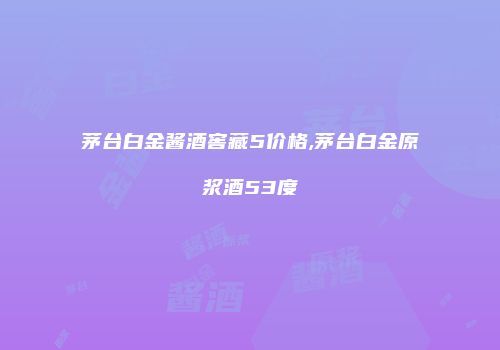 茅台白金酱酒窖藏5价格,茅台白金原浆酒53度