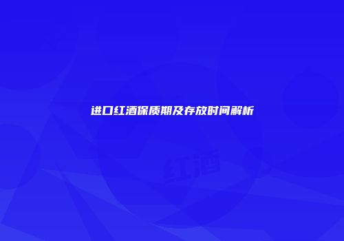 进口红酒保质期及存放时间解析