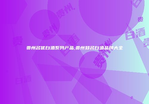 贵州名优白酒系列产品,贵州知名白酒品牌大全