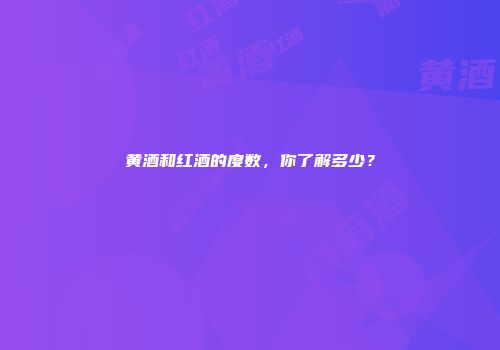 黄酒和红酒的度数，你了解多少？