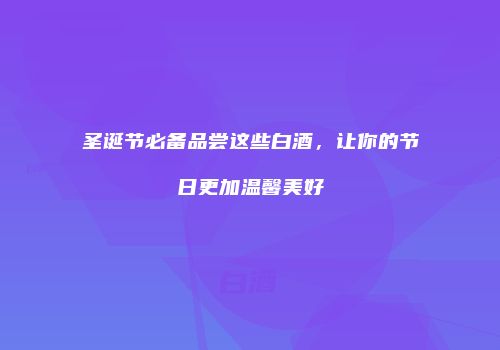 圣诞节必备品尝这些白酒，让你的节日更加温馨美好