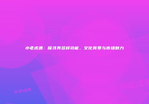 小老虎酒：探寻其多样功能、文化背景与市场魅力