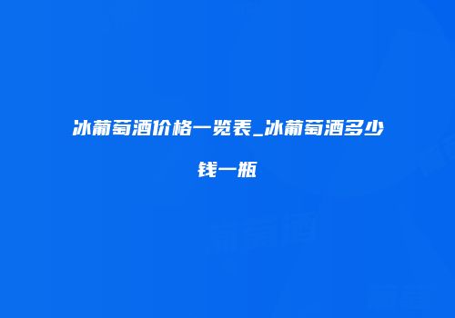 冰葡萄酒价格一览表_冰葡萄酒多少钱一瓶