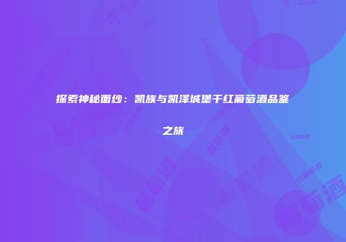 探索神秘面纱：凯族与凯泽城堡干红葡萄酒品鉴之旅
